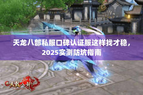 天龙八部私服口碑认证服这样找才稳，2025实测防坑指南