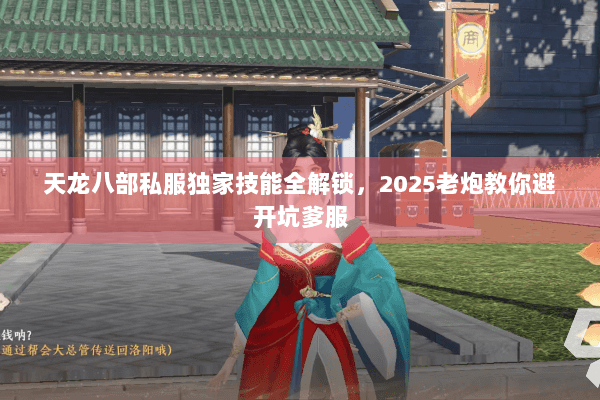 天龙八部私服独家技能全解锁，2025老炮教你避开坑爹服