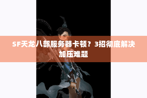 SF天龙八部服务器卡顿？3招彻底解决加压难题