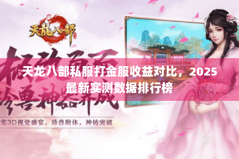 天龙八部私服打金服收益对比，2025最新实测数据排行榜