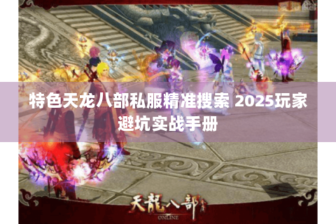 特色天龙八部私服精准搜索 2025玩家避坑实战手册