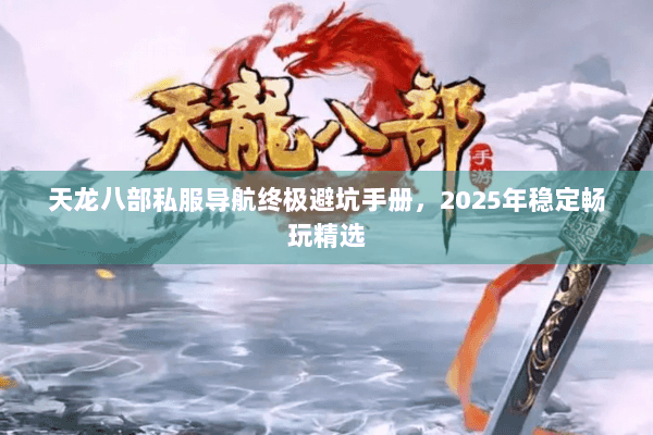 天龙八部私服导航终极避坑手册，2025年稳定畅玩精选