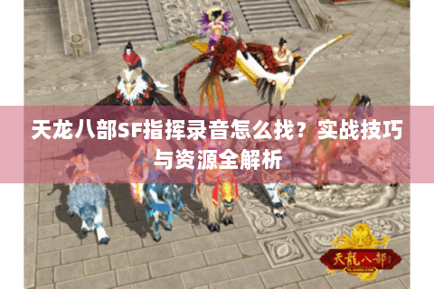天龙八部SF指挥录音怎么找？实战技巧与资源全解析