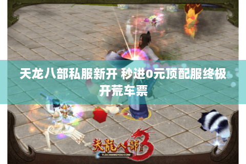 天龙八部私服新开 秒进0元顶配服终极开荒车票