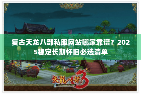 复古天龙八部私服网站哪家靠谱？2025稳定长期怀旧必选清单