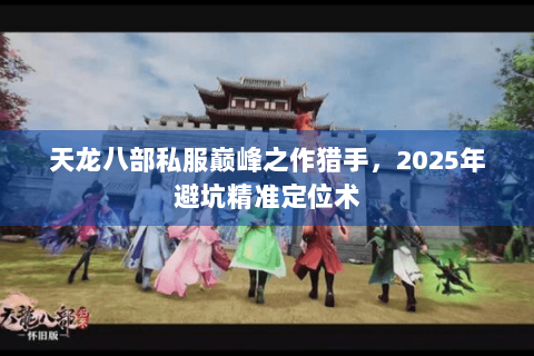 天龙八部私服巅峰之作猎手，2025年避坑精准定位术