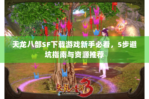 天龙八部SF下载游戏新手必看，5步避坑指南与资源推荐