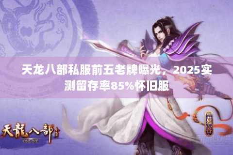 天龙八部私服前五老牌曝光，2025实测留存率85%怀旧服