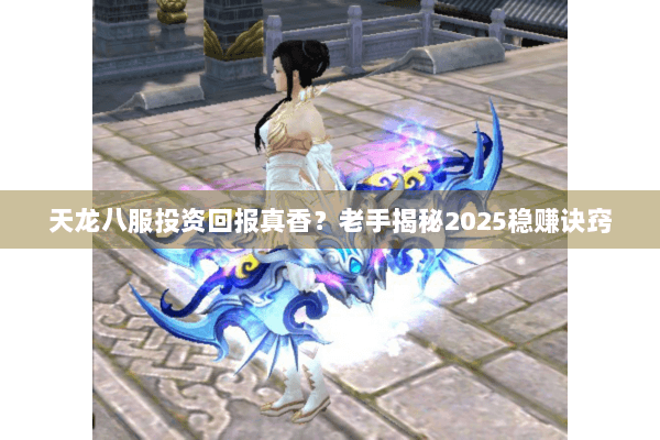 天龙八服投资回报真香？老手揭秘2025稳赚诀窍