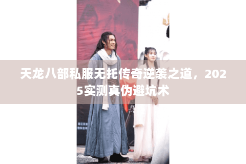 天龙八部私服无托传奇逆袭之道，2025实测真伪避坑术