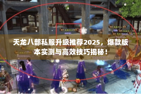 天龙八部私服升级推荐2025,爆款版本实测与高效技巧揭秘! 天龙八部私服升级推荐2025,爆款版本实测与高效技巧揭秘!