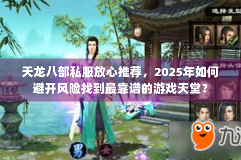 天龙八部私服放心推荐，2025年如何避开风险找到最靠谱的游戏天堂？