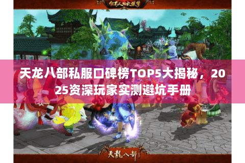 天龙八部私服口碑榜TOP5大揭秘，2025资深玩家实测避坑手册