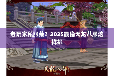 老玩家私服荒？2025最稳天龙八服这样挑
