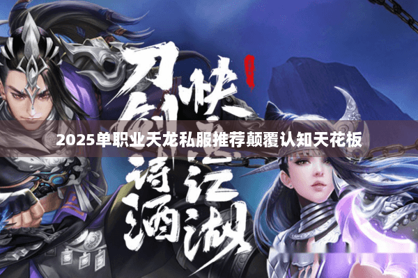 2025单职业天龙私服推荐颠覆认知天花板 2025单职业天龙私服推荐颠覆认知天花板