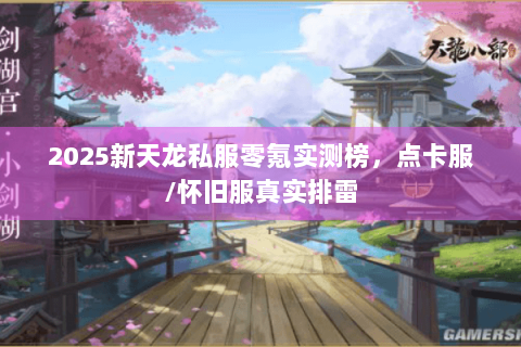 2025新天龙私服零氪实测榜，点卡服/怀旧服真实排雷