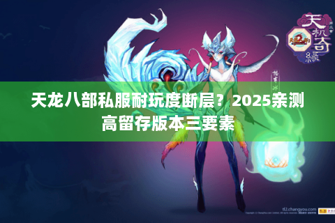 天龙八部私服耐玩度断层？2025亲测高留存版本三要素