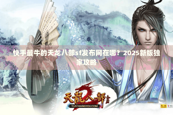 快手最牛的天龙八部sf发布网在哪？2025新版独家攻略