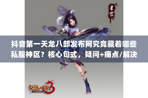 抖音第一天龙八部发布网究竟藏着哪些私服神区？核心句式，疑问+痛点/解决方案)