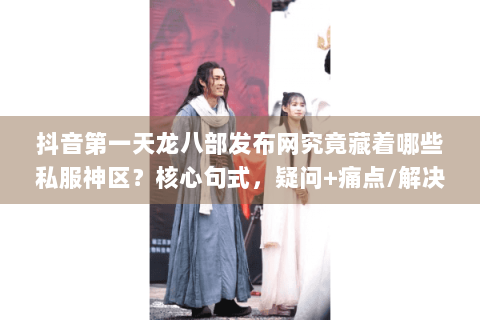 抖音第一天龙八部发布网究竟藏着哪些私服神区？核心句式，疑问+痛点/解决方案)