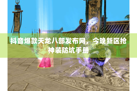 抖音爆款天龙八部发布网，今晚新区抢神装防坑手册
