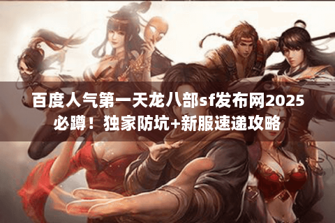 百度人气第一天龙八部sf发布网2025必蹲！独家防坑+新服速递攻略