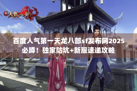 百度人气第一天龙八部sf发布网2025必蹲！独家防坑+新服速递攻略