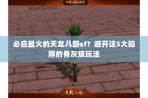 必应最火的天龙八部sf？避开这5大陷阱的骨灰级玩法