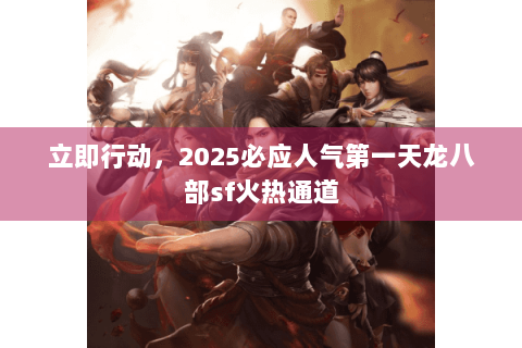 立即行动,2025必应人气第一天龙八部sf火热通道 立即行动,2025必应人气第一天龙八部sf火热通道