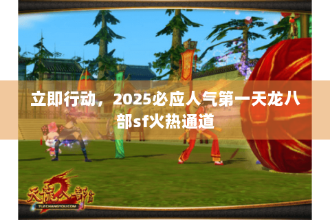 立即行动,2025必应人气第一天龙八部sf火热通道 立即行动,2025必应人气第一天龙八部sf火热通道