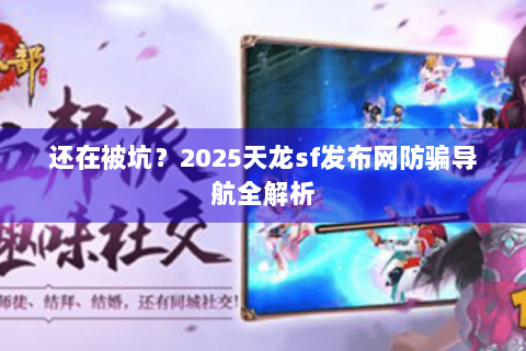 还在被坑？2025天龙sf发布网防骗导航全解析