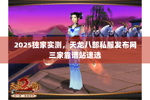 2025独家实测，天龙八部私服发布网三家靠谱站速选