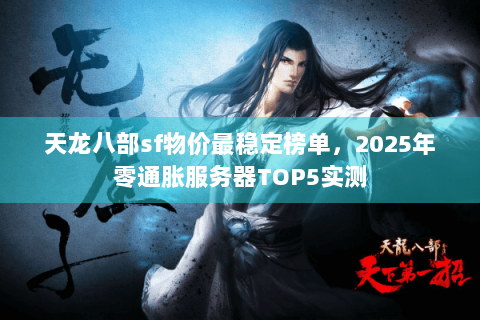 天龙八部sf物价最稳定榜单,2025年零通胀服务器TOP5实测 天龙八部sf物价最稳定榜单,2025年零通胀服务器TOP5实测