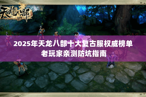 2025年天龙八部十大复古服权威榜单 老玩家亲测防坑指南