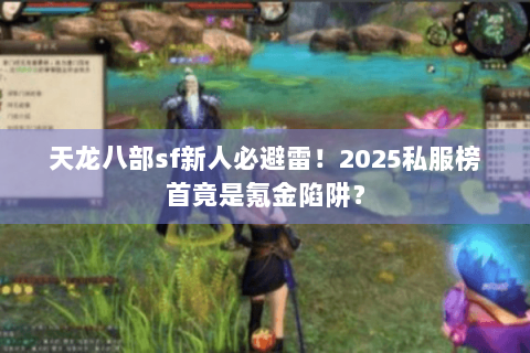 天龙八部sf新人必避雷！2025私服榜首竟是氪金陷阱？