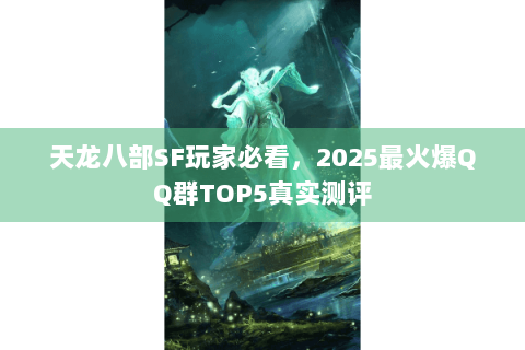 天龙八部SF玩家必看，2025最火爆QQ群TOP5真实测评