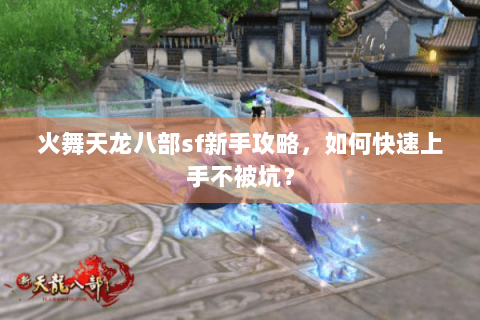 火舞天龙八部sf新手攻略，如何快速上手不被坑？