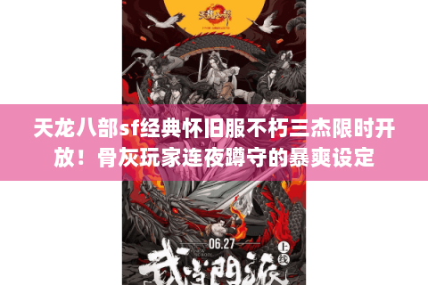 天龙八部sf经典怀旧服不朽三杰限时开放！骨灰玩家连夜蹲守的暴爽设定