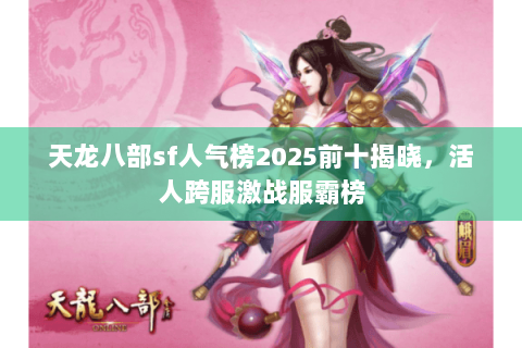 天龙八部sf人气榜2025前十揭晓，活人跨服激战服霸榜