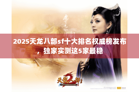 2025天龙八部sf十大排名权威榜发布，独家实测这5家最稳