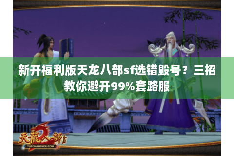 新开福利版天龙八部sf选错毁号？三招教你避开99%套路服