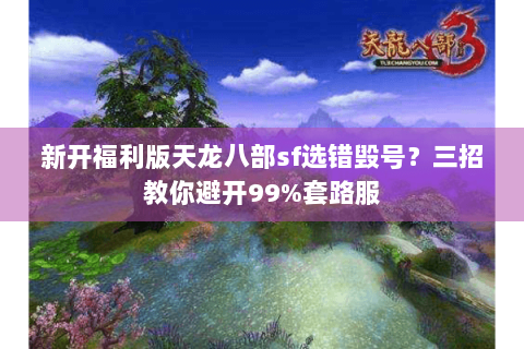 新开福利版天龙八部sf选错毁号？三招教你避开99%套路服