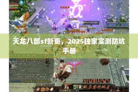 天龙八部sf新更，2025独家实测防坑手册