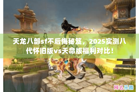 天龙八部sf不后悔秘笈，2025实测八代怀旧版vs天命版福利对比！