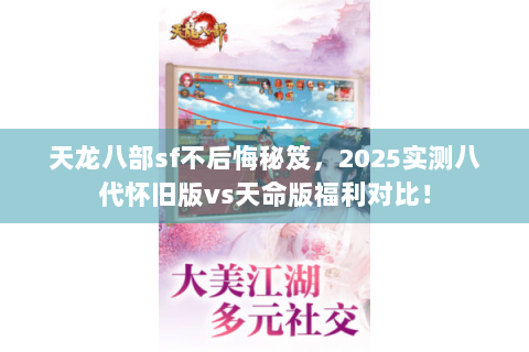 天龙八部sf不后悔秘笈，2025实测八代怀旧版vs天命版福利对比！