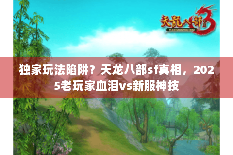 独家玩法陷阱？天龙八部sf真相，2025老玩家血泪vs新服神技