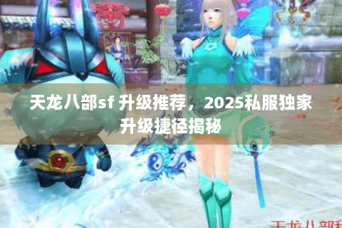 天龙八部sf 升级推荐，2025私服独家升级捷径揭秘