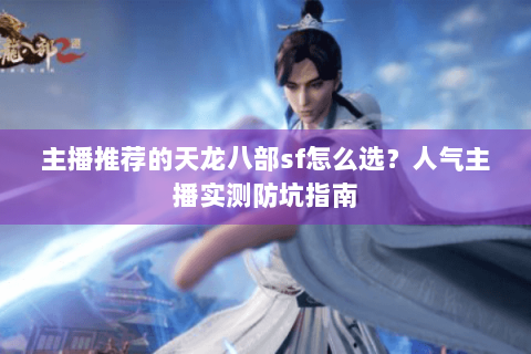 主播推荐的天龙八部sf怎么选？人气主播实测防坑指南