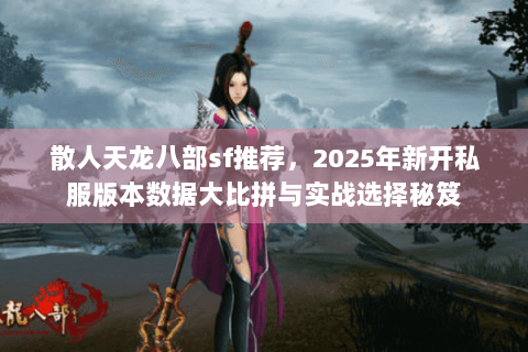 散人天龙八部sf推荐，2025年新开私服版本数据大比拼与实战选择秘笈
