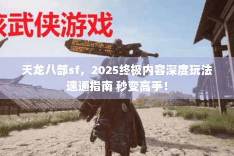 天龙八部sf，2025终极内容深度玩法速通指南 秒变高手！